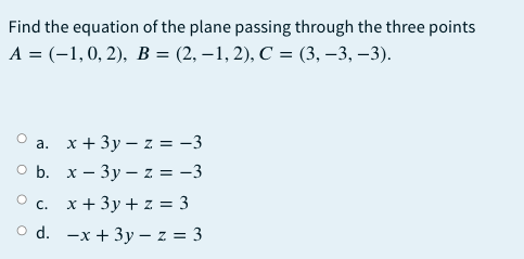 Find the equation of the plane passing through the three points
A = (-1,0, 2), B = (2, –1, 2), C = (3, –3, –3).
a. x + 3y – z = -3
O b. x – 3y – z = -3
О с. х+3у+z%3D3
O d. -x + 3y – z = 3
