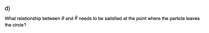 d)
What relationship between 0 and needs to be satisfied at the point where the particle leaves
the circle?