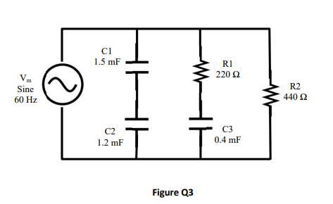 Vm
Sine
60 Hz
Cl
1.5 mF
C2
1.2 mF
HE
Figure Q3
R1
220 Ω
C3
0.4 mF
R2
440 Ω