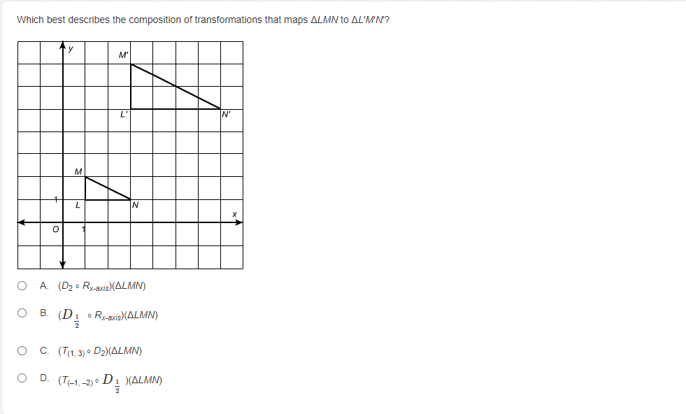 Which best describes the composition of transformations that maps ALMN to AL'M'N'?
M'
M
A. (D2 0 Ry-axis)(ALMN)
B.
o Ry-axis)(ALMN)
O C. (T(1, 3) • D2)(ALMN)
O D. (T-1.-2) • D1 )(ALMN)
