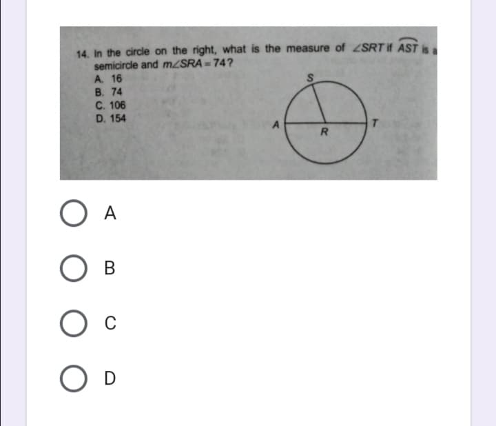 14. In the circle on the right, what is the measure of ZSRT if AST is
semicircle and m/SRA = 74?
A. 16
В. 74
C. 106
D. 154
T.
R
O A
В
