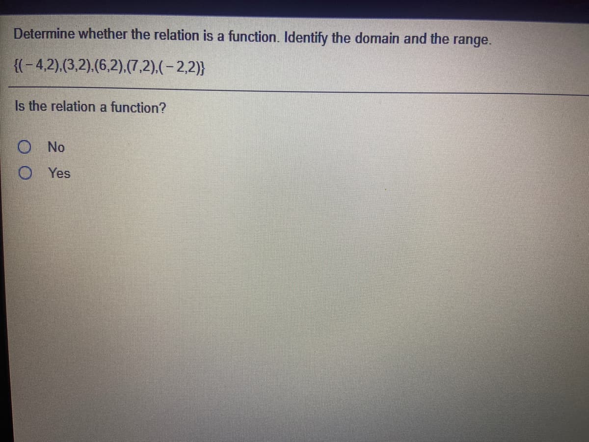 Determine whether the relation is a function. Identify the domain and the range.
{(-4,2).(3,2).(6,2).(7,2).(-2,2)}
Is the relation a function?
ONo
O Yes
