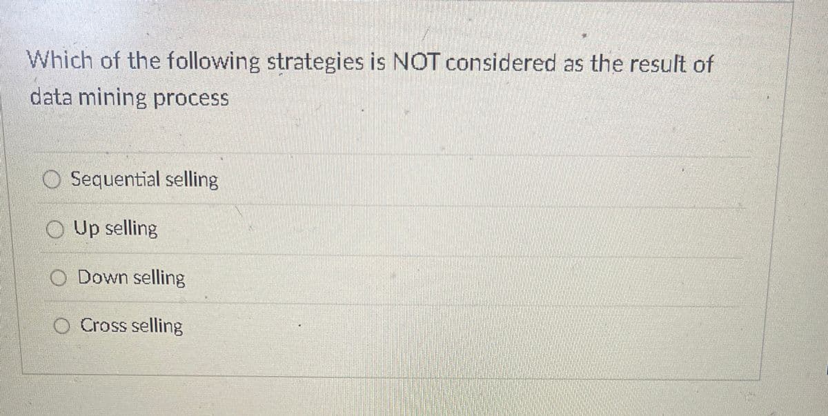 Which of the following strategies is NOT considered as the result of
data mining process
Sequential selling
O Up selling
O Down selling
O Cross selling