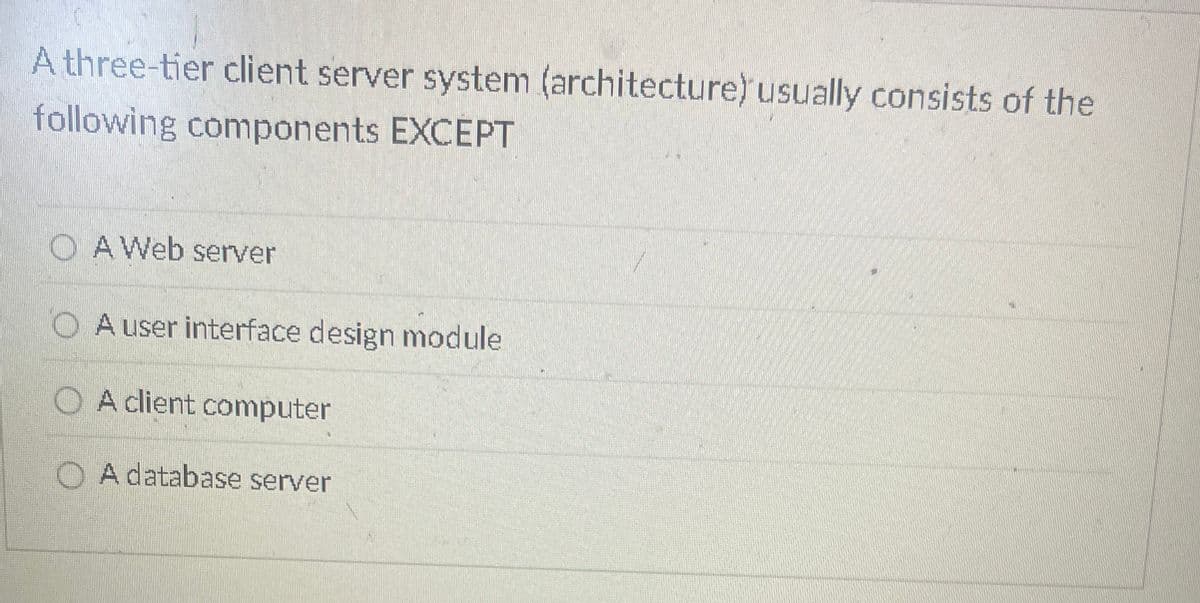 A three-tier client server system (architecture) usually consists of the
following components EXCEPT
OA Web server
A user interface design module
A client computer
A database server