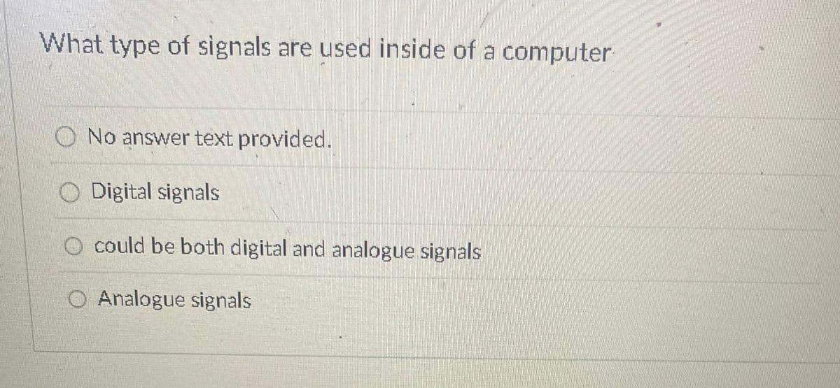 What type of signals are used inside of a computer
O No answer text provided.
Digital signals
could be both digital and analogue signals
O Analogue signals