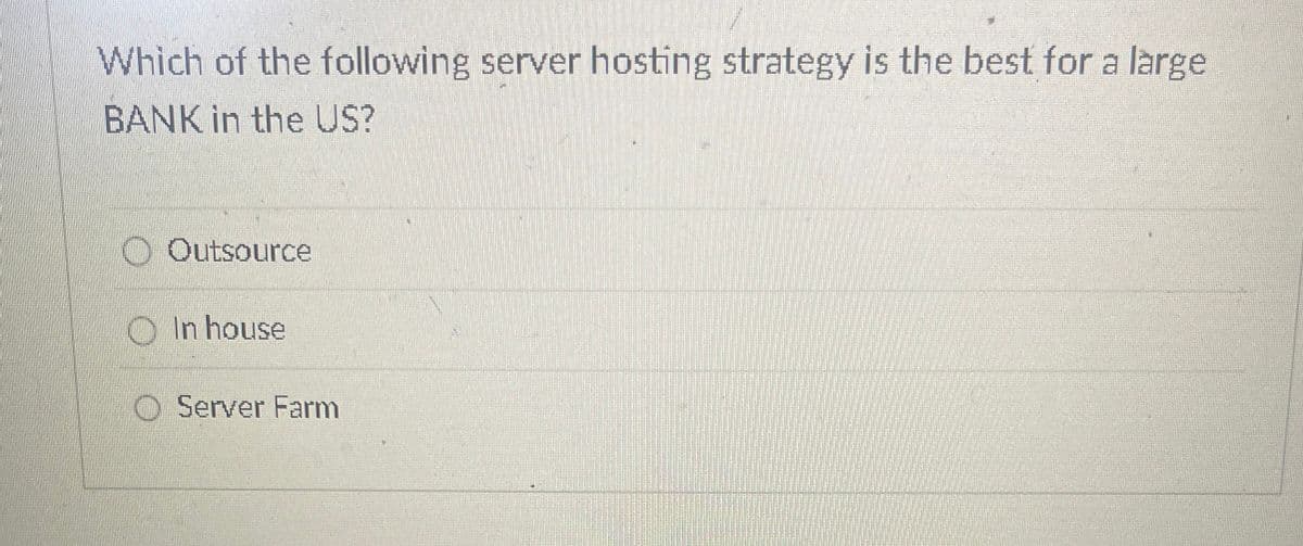 Which of the following server hosting strategy is the best for a large
BANK in the US?
Outsource
In house
O Server Farm