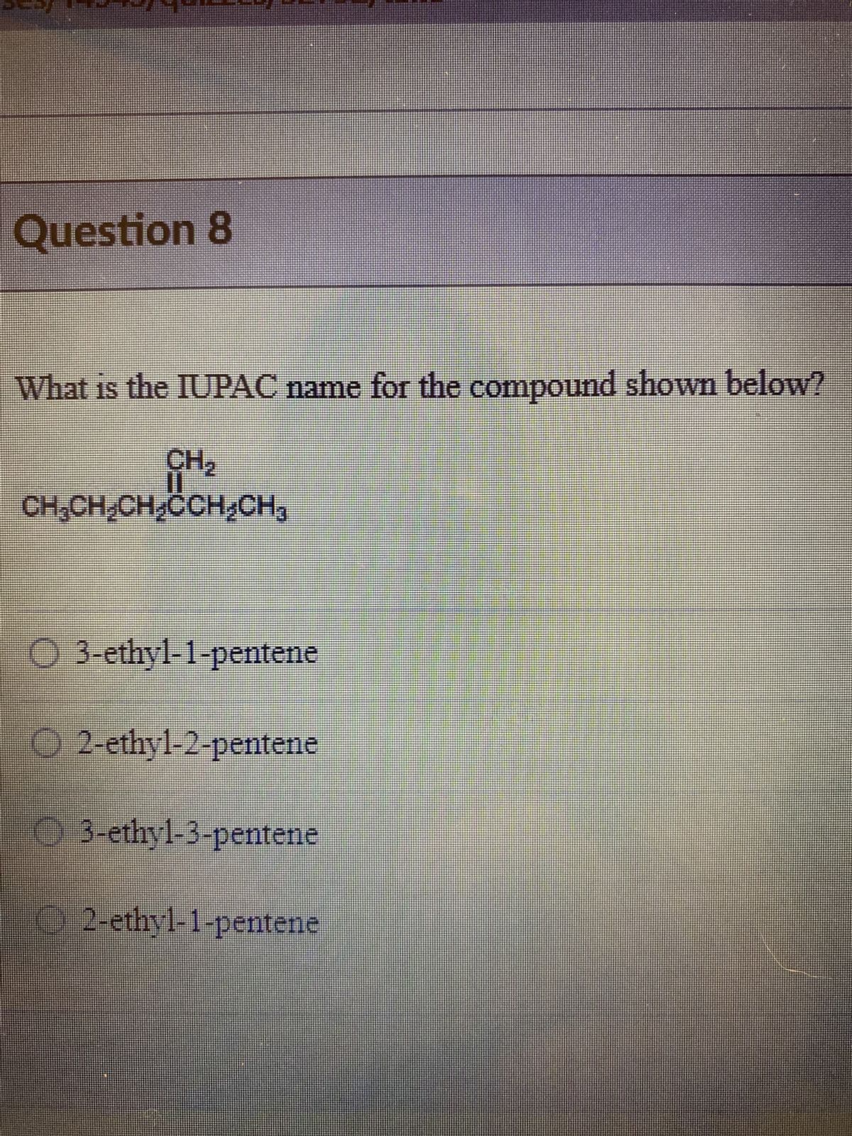 NLY IF
Question 8
What is the IUPAC name for the compound shown below?
CH₂
CH₂CH₂CH₂CCH₂CH₂
O 3-ethyl-1-pentene
O2-ethyl-2-pentene
3-ethyl-3-pentene
7
2-ethyl-1-pentene