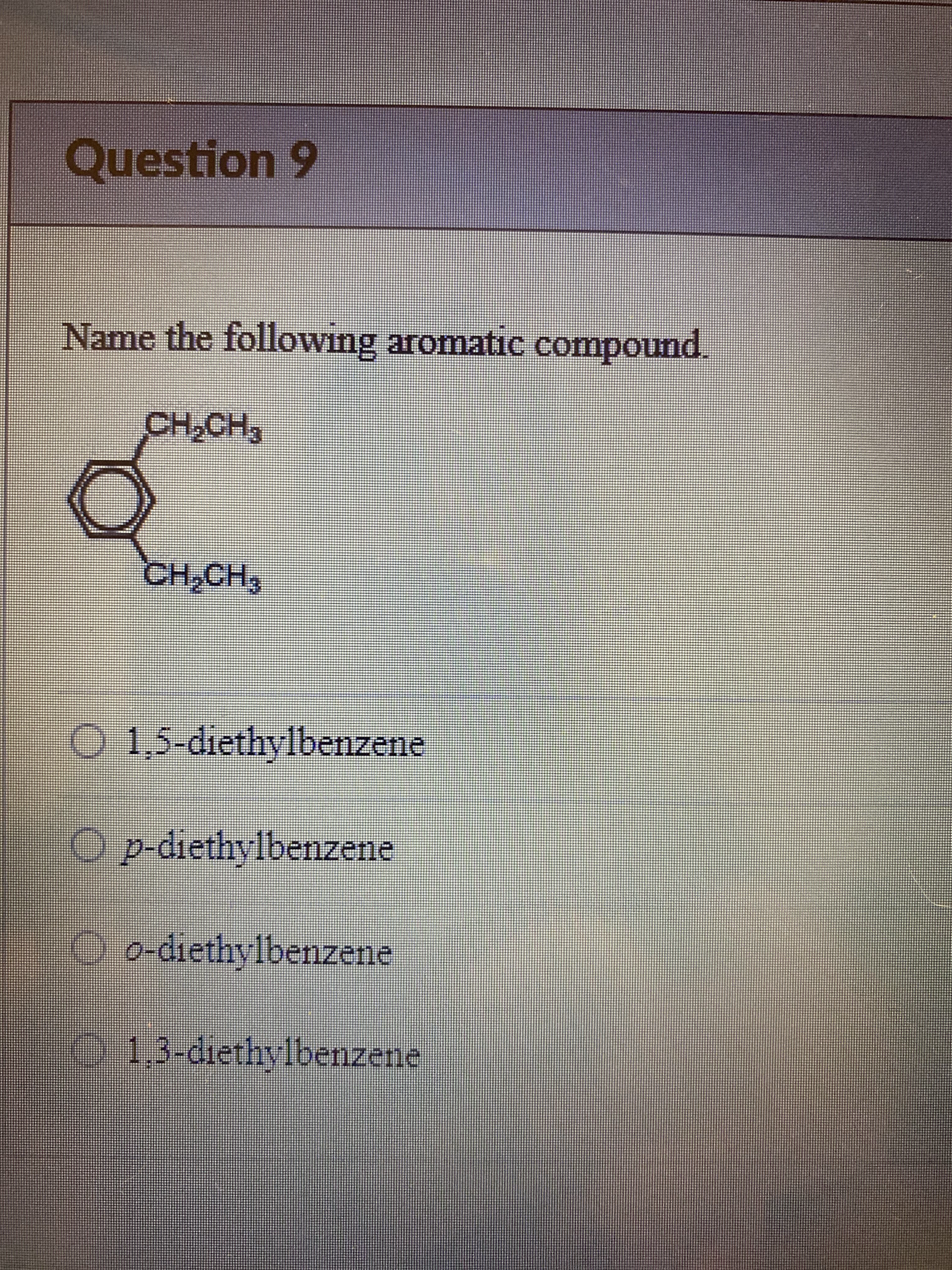 Question 9
Name the following aromatic compound.
CH₂CH3
CH₂CH3
O 1,5-diethylbenzene
Op-diethylbenzene
Oo-diethylbenzene
1,3-diethylbenzer
zetle
siis