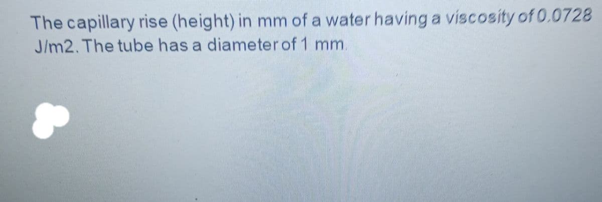 The capillary rise (height) in mm of a water having a viscosity of 0.0728
J/m2. The tube has a diameter of 1 mm
