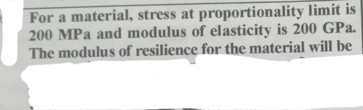 For a material, stress at proportionality limit is
200 MPa and modulus of elasticity is 200 GPa.
The modulus of resilience for the material will be
