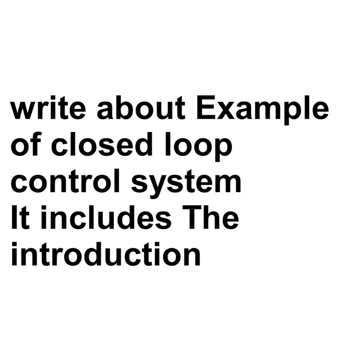 write about Example
of closed loop
control system
It includes The
introduction
