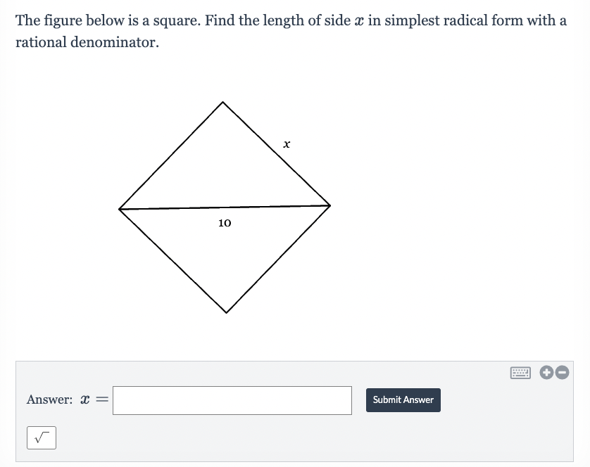 The figure below is a square. Find the length of side x in simplest radical form with a
rational denominator.
Answer: x
10
X
Submit Answer