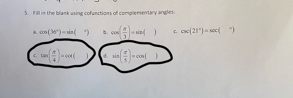 5. Fill in the blank using cofunctions of complementary angles:
a. cos(36°)= sin()
IT
b. cos
sin( )
c. csc(21°)= sec( )
%3D
C. tan
= cot (
4
d. sin
= cos (
