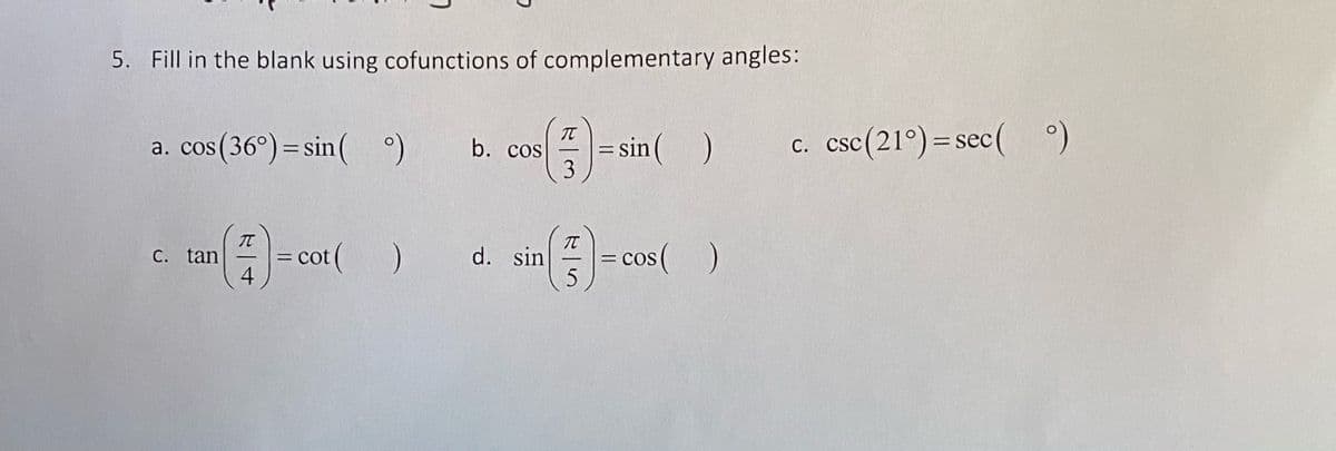 5. Fill in the blank using cofunctions of complementary angles:
a. cos(36°) = sin( )
sin()
c. csc(21°)= sec( )
b. cos
%3D
= cot(
4
C. tan
d. sin
= COS
