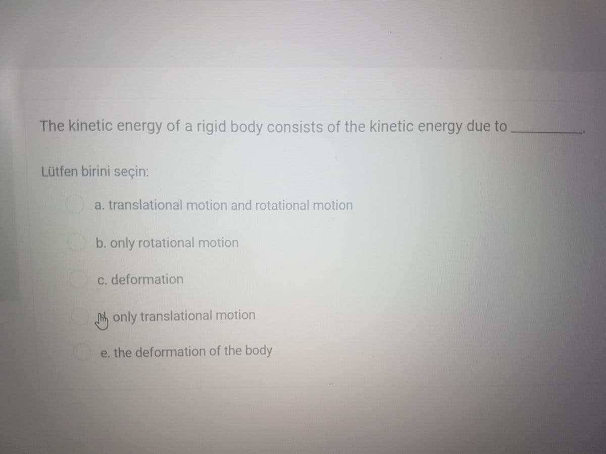 The kinetic energy of a rigid body consists of the kinetic energy due to
Lütfen birini seçin:
a. translational motion and rotational motion
b. only rotational motion
C. deformation
ih only translational motion
e. the deformation of the body
