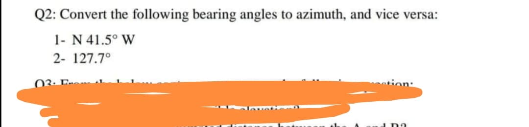 Q2: Convert the following bearing angles to azimuth, and vice versa:
1- N 41.5° W
2- 127.7°
03: Ero.
