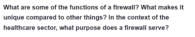 What are some of the functions of a firewall? What makes it
unique compared to other things? In the context of the
healthcare sector, what purpose does a firewall serve?