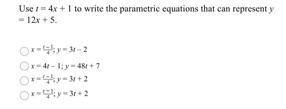 Use t = 4x + 1 to write the parametric equations that can represent y
= 12x + 5.
%|
)x =;y = 31 – 2
x = 4t – 1; y = 481 + 7
) x = y = 3t + 2
) x =; y = 3t + 2
4
