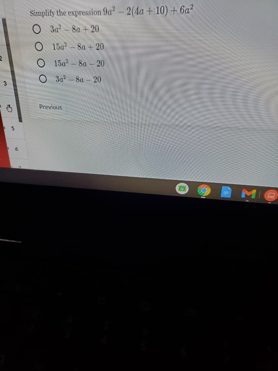 Simplify the expression 9a-2(4a +10) + 6a?
О За 8а + 20
O 15a-8a + 20
O 15a?
8a 20
O 3a?
8a - 20
3
Previous
MIO
