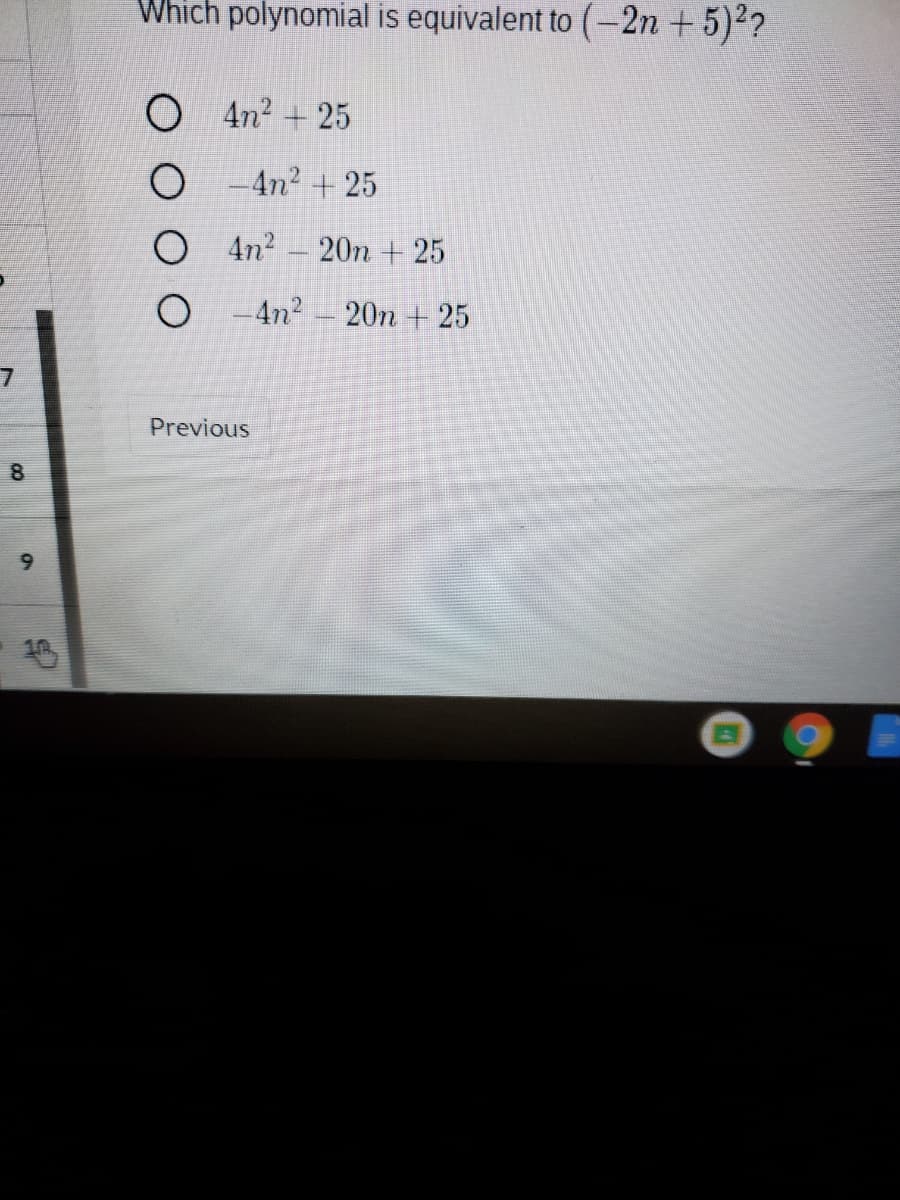 Which polynomial is equivalent to (-2n + 5)2?
4n? + 25
-4n2 + 25
O 4n2 - 20m + 25
O - 4n2
20n + 25
Previous
8
9.
