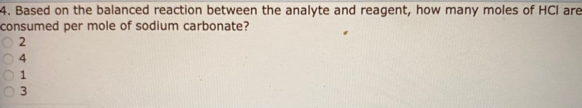 4. Based on the balanced reaction between the analyte and reagent, how many moles of HCI are
consumed per mole of sodium carbonate?
4.
13
