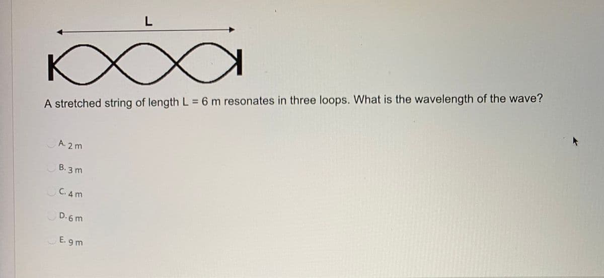 %3D
A stretched string of length L = 6 m resonates in three loops. What is the wavelength of the wave?
A. 2 m
B. 3 m
C. 4 m
D. 6 m
E. 9 m
