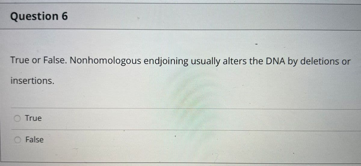 Question 6
True or False. Nonhomologous endjoining usually alters the DNA by deletions or
insertions.
True
False