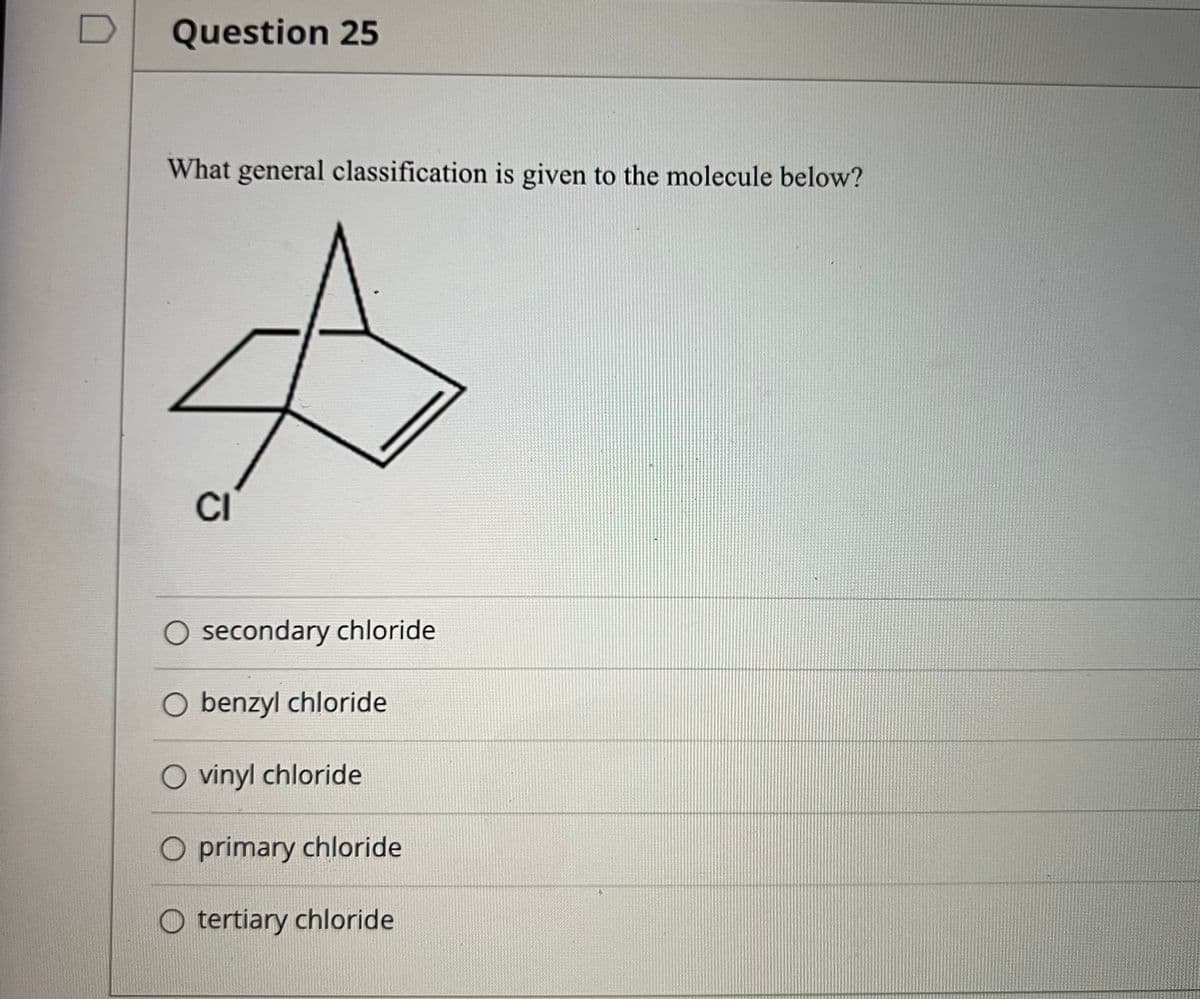 D
Question 25
What general classification is given to the molecule below?
CI
O secondary chloride
O benzyl chloride
O vinyl chloride
O primary chloride
O tertiary chloride
