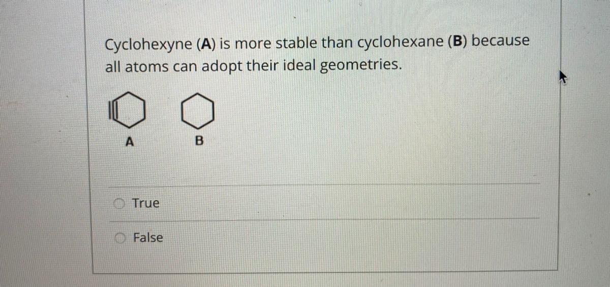 Cyclohexyne (A) is more stable than cyclohexane (B) because
all atoms can adopt their ideal geometries.
O True
O False
