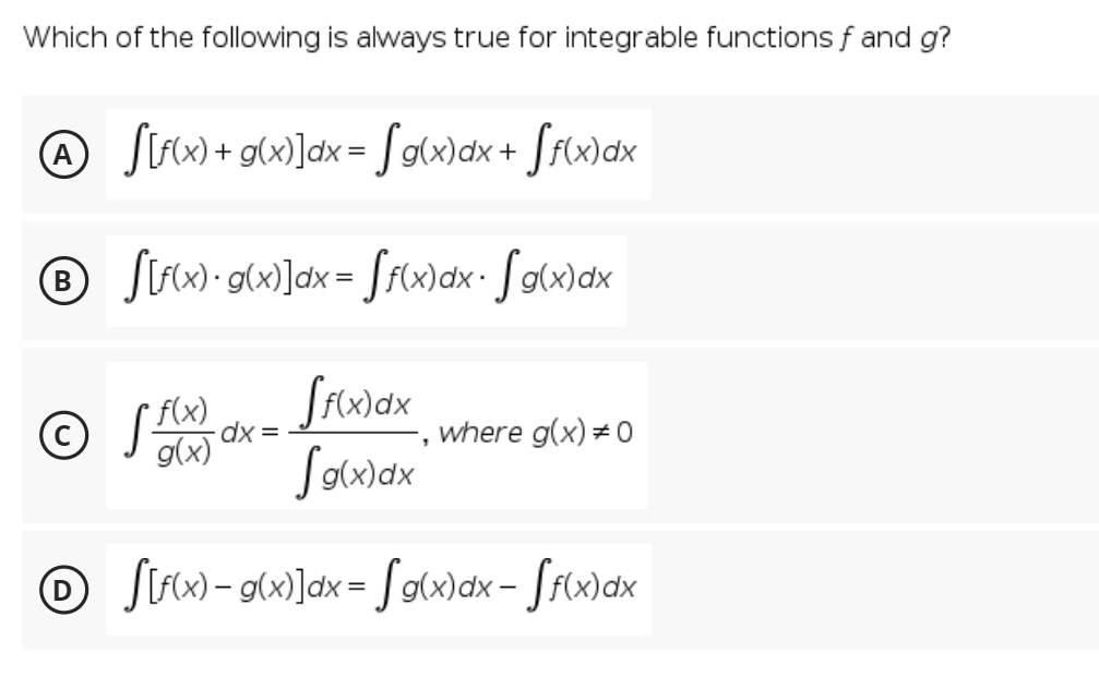 Which of the following is always true for integrable functions f and g?
® Sirw)+ g(x}]dx = [owax + [rlx)ax
© Strw•g(w]dx = [rw)a- Sglw)ax
Siwax
© Ja
Sowax
f(x)
dx =
where g(x) =0
© Sirw-gcw]dx= [olx)dx = [fw)dx
