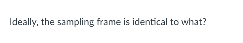 Ideally, the sampling frame is identical to what?
