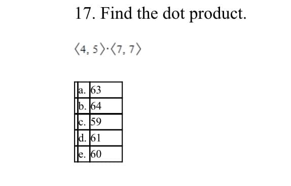 17. Find the dot product.
(4, 5)·(7, 7)
a. 63
b. 64
c. 59
d. 61
e. 60
