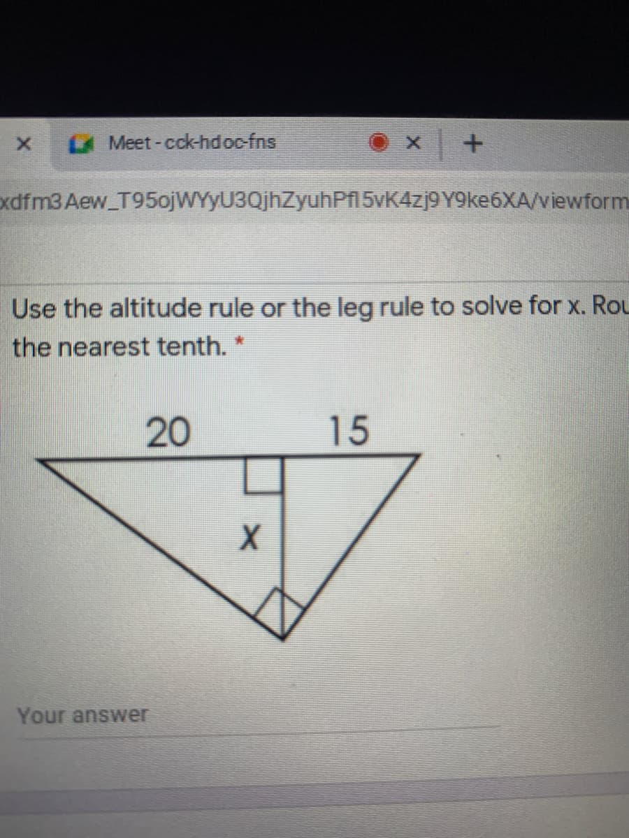 Meet-cck-hdoc-fns
xdfm3Aew_T95ojWYyU3QjhZyuhPA 5vK4zj9 Y9ke6XA/viewform
Use the altitude rule or the leg rule to solve for x. Rou
the nearest tenth. *
20
15
Your answer
