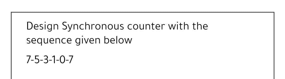 Design Synchronous counter with the
sequence given below
7-5-3-1-0-7
