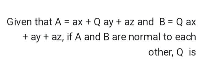 Given that A = ax + Q ay + az and B = Q ax
+ ay + az, if A and B are normal to each
other, Q is