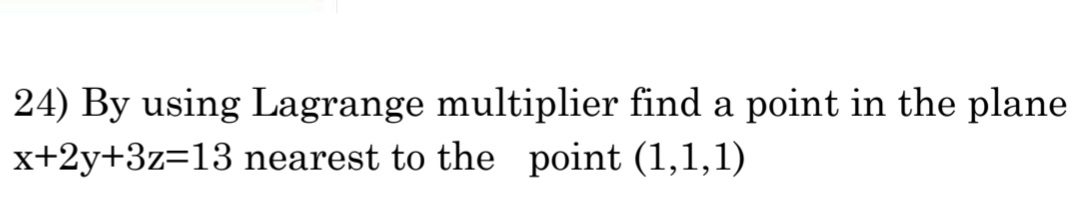 24) By using Lagrange multiplier find a point in the plane
x+2y+3z=13 nearest to the point (1,1,1)
