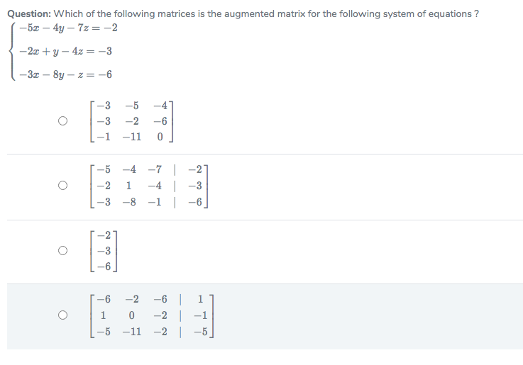 Question: Which of the following matrices is the augmented matrix for the following system of equations ?
-5x – 4y – 7z = -2
-2x + y – 4z = -3
-3x – 8y – z = -6
-3
-5
-4
-3
-2
-6
-1
-11
-5 -4 -7|
-4 |
-1 | -6
-2
1
-3
-3 -8
-3
-6 |
-2 | -1
-2 |
-2
-5 -11
