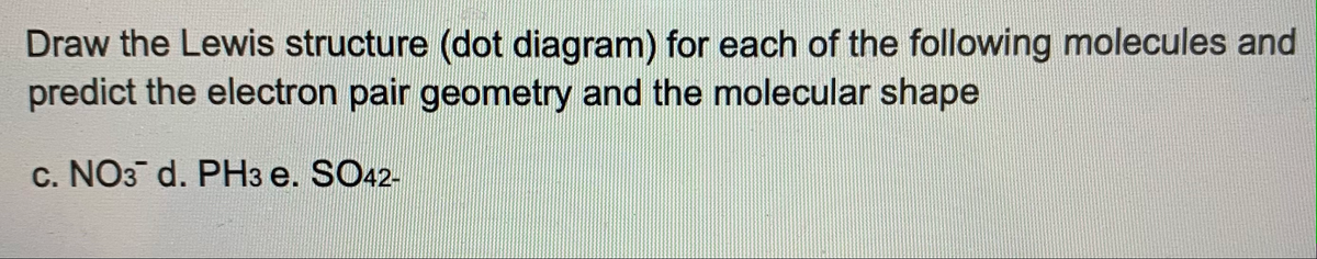 Draw the Lewis structure (dot diagram) for each of the following molecules and
predict the electron pair geometry and the molecular shape
c. NO3 d. PH3 e. SO42-
