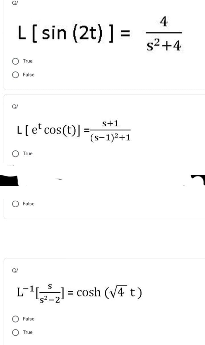 4
L[sin (2t) ] =
s2+4
True
False
Q/
s+1
L[e cos(t)]
(s-1)2+1
True
False
Q/
L
S
= cosh (V4 t)
s²-2-
False
True
O O
