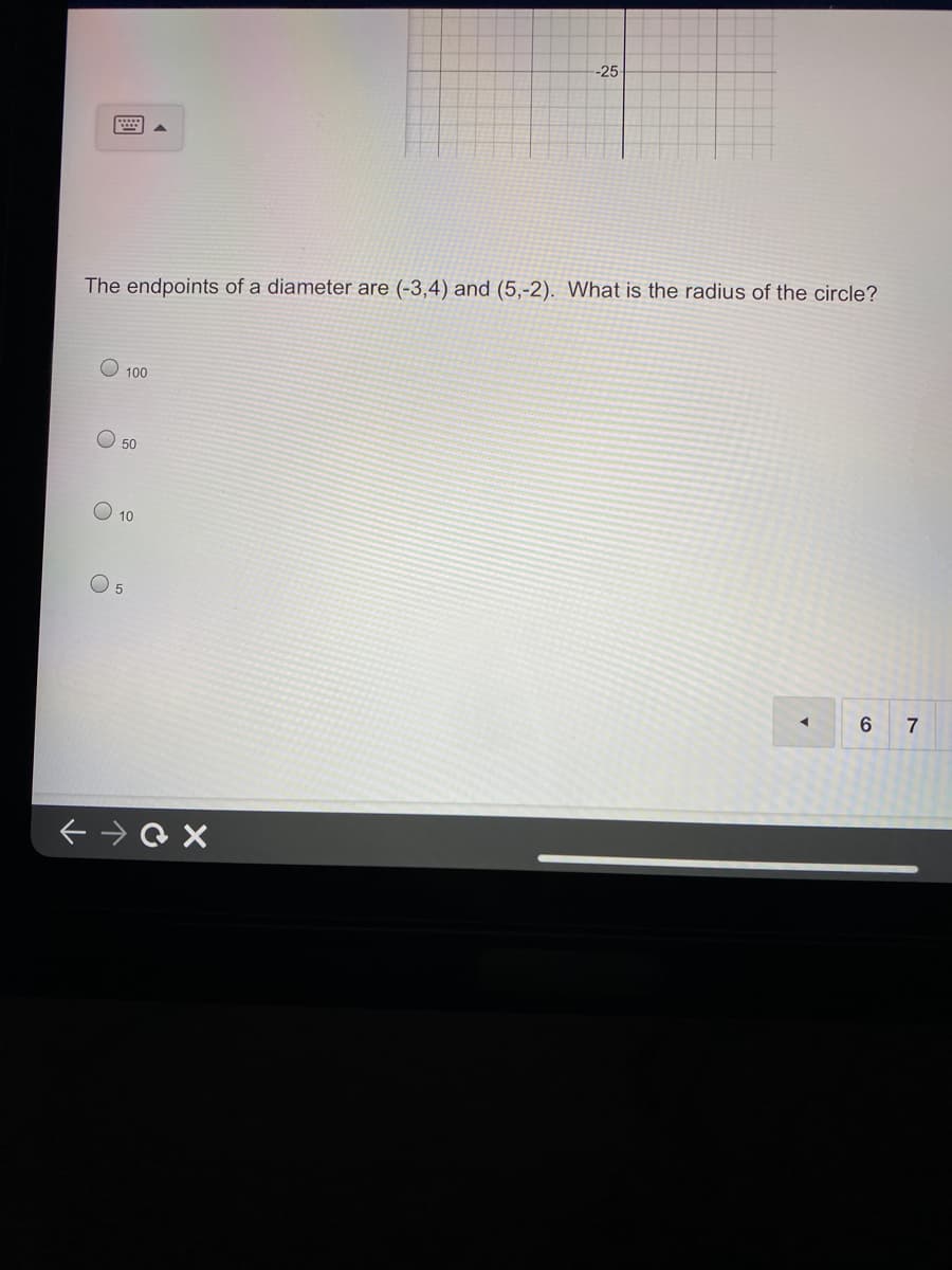 -25
The endpoints of a diameter are (-3,4) and (5,-2). What is the radius of the circle?
100
O 50
10
O 5
6 7
