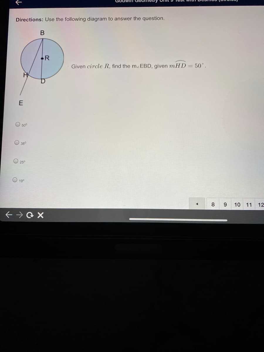 Directions: Use the following diagram to answer the question.
•R
Given circle R, find the mEBD, given mHD= 50°.
E
O 50°
380
25°
19°
8
9 10 11 12
