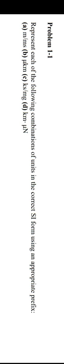 Problem 1-1
Represent each of the following combinations of units in the correct SI form using an appropriate prefix:
(a) m/ms (b) µkm (c) ks/mg (d) km- µN
