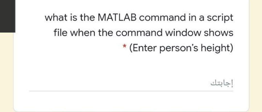 what is the MATLAB command in a script
file when the command window shows
(Enter person's height)
إجابتك
