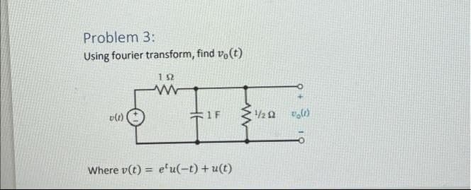 Problem 3:
Using fourier transform, find vo(t)
v(1)
1 F
1/2 2
Where v(t) = e'u(-t) + u(t)
%3D
