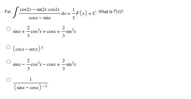cos2x – sin2x cos2x
For
dx = -
What is F(x)?
cosx - sinx
2
2
sinx +
-cos'x+ cosx+ -sin-x
Écos³x
3
3
(cscx – secx
ex)3
2
Écos³x –
2
x- cosx + -sinx
3
sin'r
sinx
3
1
(sinx – cosx,
-3
