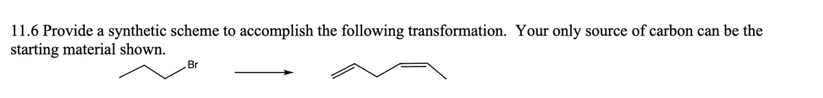 11.6 Provide a synthetic scheme to accomplish the following transformation. Your only source of carbon can be the
starting material shown.
Br
