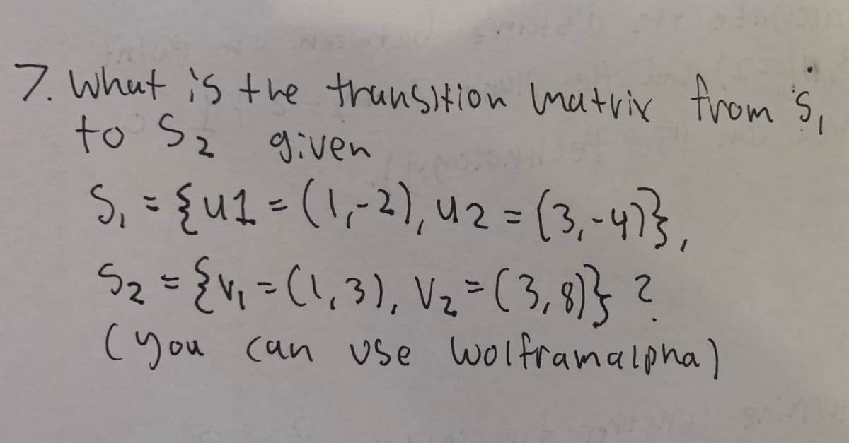 7. What is the thansition matrix trom 's,
to Sz given
S,= {u1=(!,-2), u2=(3,-473,
Sz={v=(1,3), Vz=(3,8)}?
(you can use wolframalpha)
%3D
