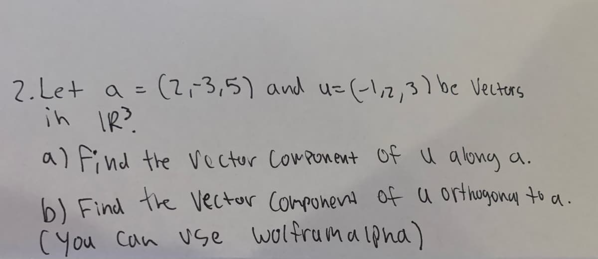 2.Let a = (2,3,5) and u-(-l,2,3) be Vectors
in IR?.
ニ
a) Find the vector Component Of U along a.
6) Find the Vector Component of a orthugona to a.
( You Can vse woltruma lona)
