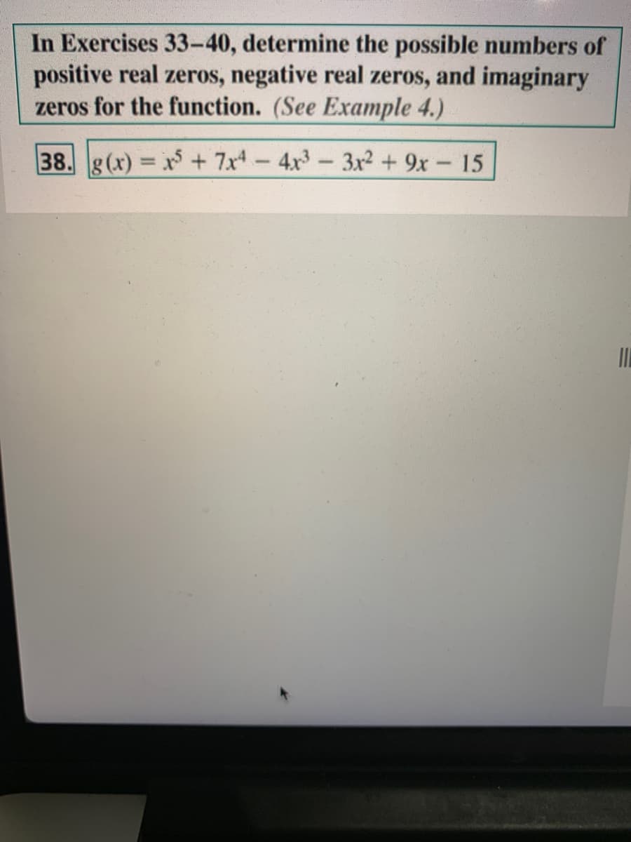 In Exercises 33-40, determine the possible numbers of
positive real zeros, negative real zeros, and imaginary
zeros for the function. (See Example 4.)
38. g(x) x + 7x-4x3-3x2 + 9x 15
%3D
