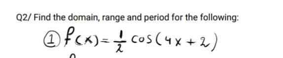 Q2/ Find the domain, range and period for the following:
@fcx)= cos (4x +2)
